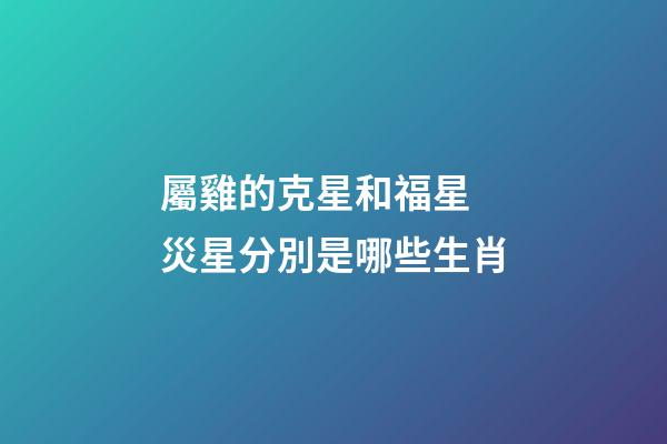 屬雞的克星和福星 災星分別是哪些生肖